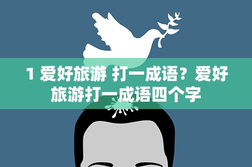 1 爱好旅游 打一成语？爱好旅游打一成语四个字