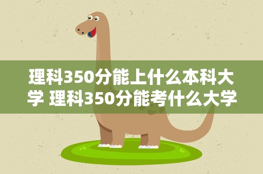 理科350分能上什么本科大学 理科350分能考什么大学