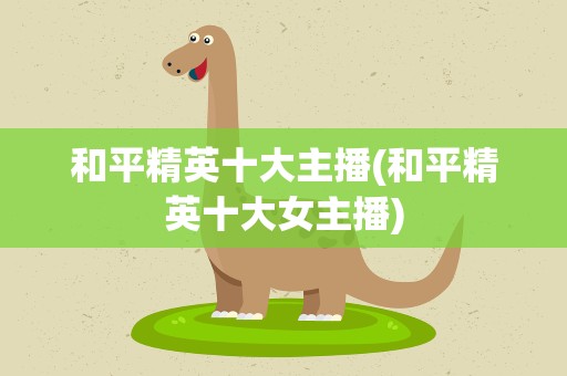 和平精英十大主播(和平精英十大女主播)