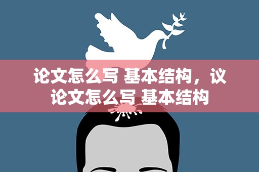论文怎么写 基本结构，议论文怎么写 基本结构