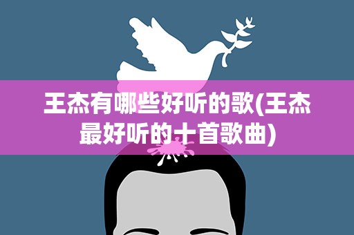 王杰有哪些好听的歌(王杰最好听的十首歌曲)