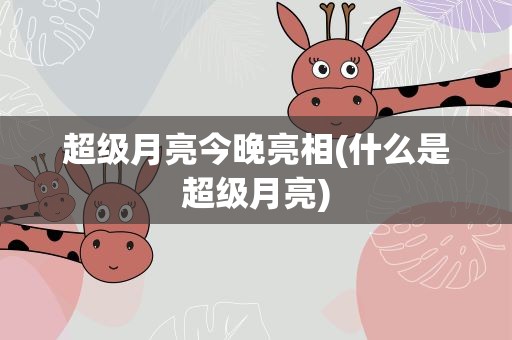 超级月亮今晚亮相(什么是超级月亮)