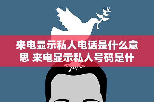 来电显示私人电话是什么意思 来电显示私人号码是什么意思
