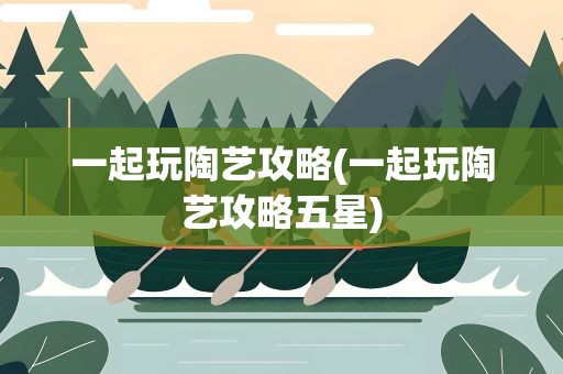 一起玩陶艺攻略(一起玩陶艺攻略五星)