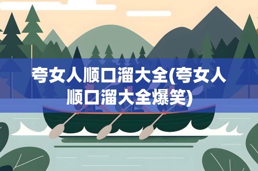 夸女人顺口溜大全(夸女人顺口溜大全爆笑)