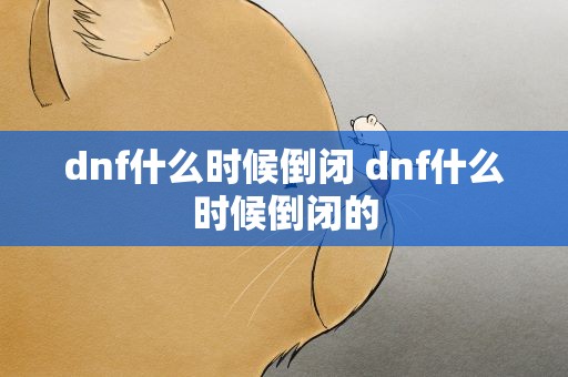 dnf什么时候倒闭 dnf什么时候倒闭的