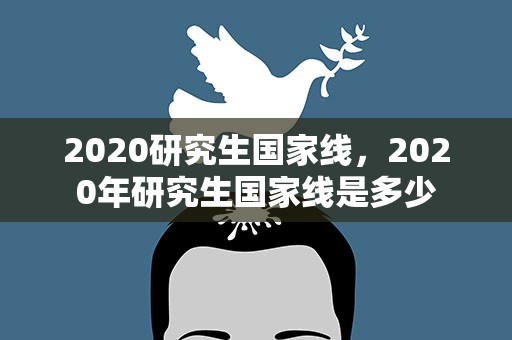 2020研究生国家线，2020年研究生国家线是多少