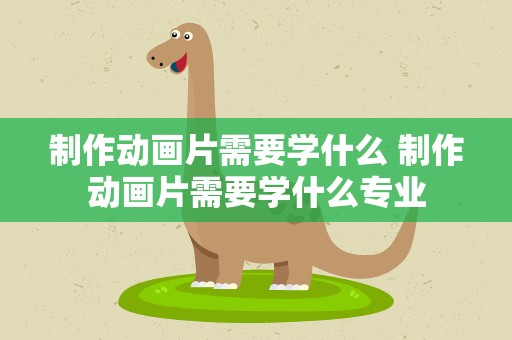 制作动画片需要学什么 制作动画片需要学什么专业