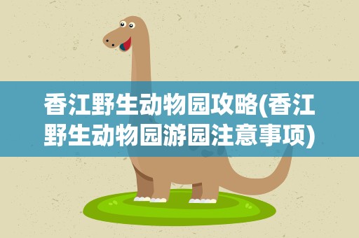 香江野生动物园攻略(香江野生动物园游园注意事项)