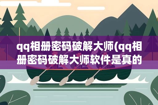 qq相册密码破解大师(qq相册密码破解大师软件是真的吗)