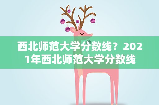 西北师范大学分数线？2021年西北师范大学分数线