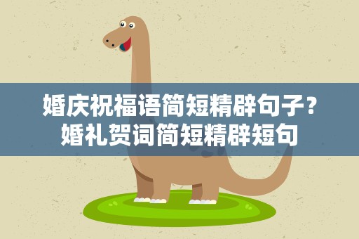 婚庆祝福语简短精辟句子？婚礼贺词简短精辟短句