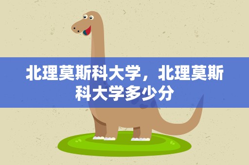 北理莫斯科大学，北理莫斯科大学多少分
