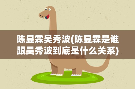 陈昱霖吴秀波(陈昱霖是谁跟吴秀波到底是什么关系)