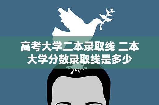 高考大学二本录取线 二本大学分数录取线是多少
