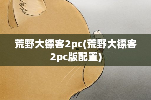 荒野大镖客2pc(荒野大镖客2pc版配置)