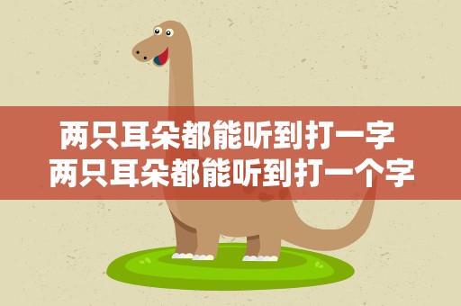 两只耳朵都能听到打一字 两只耳朵都能听到打一个字