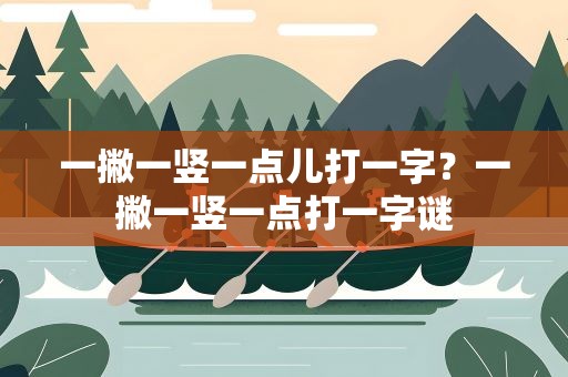 一撇一竖一点儿打一字？一撇一竖一点打一字谜