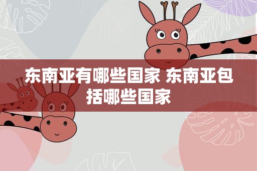 东南亚有哪些国家 东南亚包括哪些国家