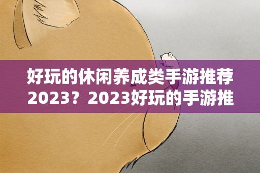 好玩的休闲养成类手游推荐2023？2023好玩的手游推荐