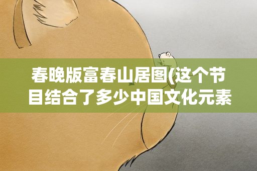 春晚版富春山居图(这个节目结合了多少中国文化元素)