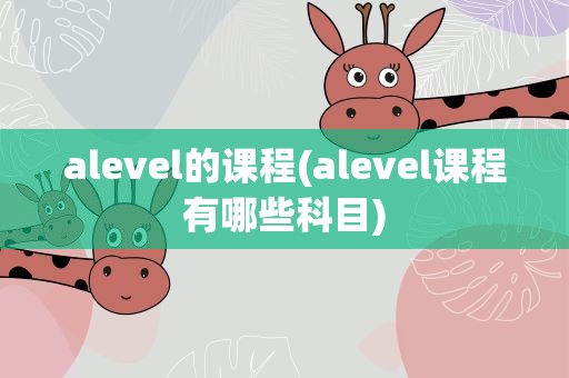 alevel的课程(alevel课程有哪些科目)