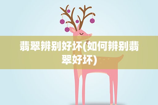 翡翠辨别好坏(如何辨别翡翠好坏)