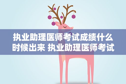 执业助理医师考试成绩什么时候出来 执业助理医师考试成绩什么时候出来的