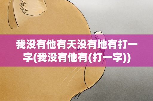 我没有他有天没有地有打一字(我没有他有(打一字))