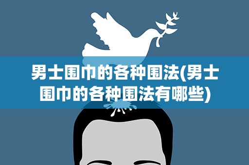 男士围巾的各种围法(男士围巾的各种围法有哪些)