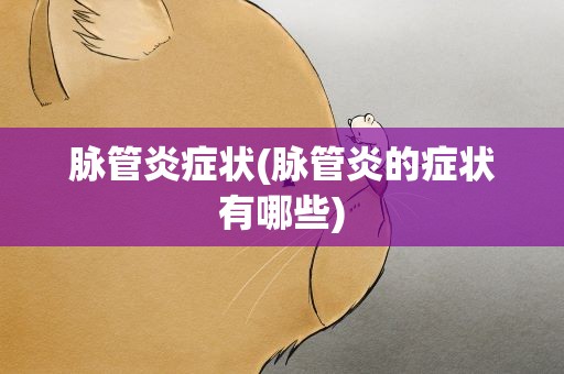 脉管炎症状(脉管炎的症状有哪些)