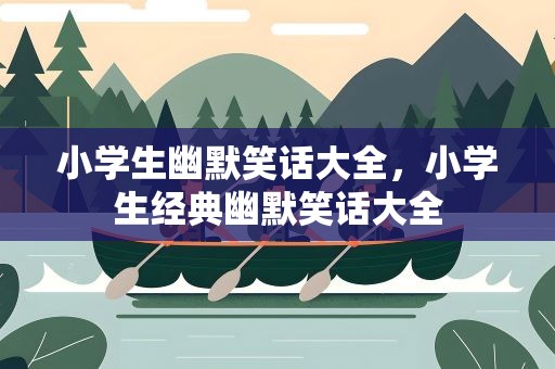 小学生幽默笑话大全，小学生经典幽默笑话大全