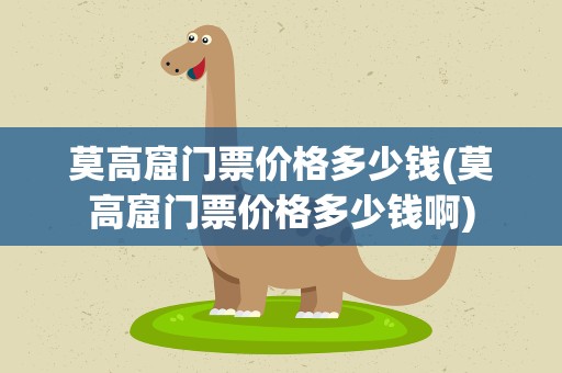 莫高窟门票价格多少钱(莫高窟门票价格多少钱啊)