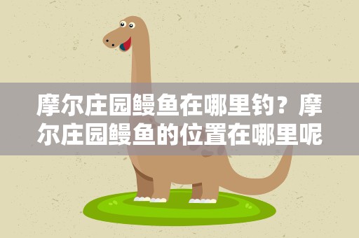 摩尔庄园鳗鱼在哪里钓？摩尔庄园鳗鱼的位置在哪里呢鳗鱼需要怎样才能钓上来呢