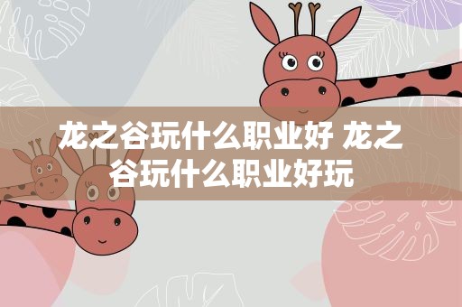 龙之谷玩什么职业好 龙之谷玩什么职业好玩