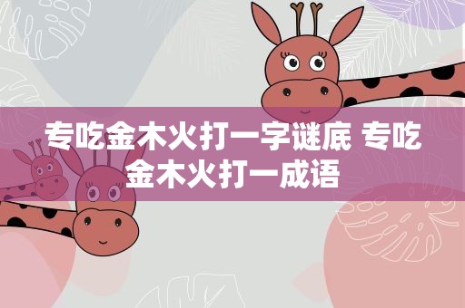专吃金木火打一字谜底 专吃金木火打一成语