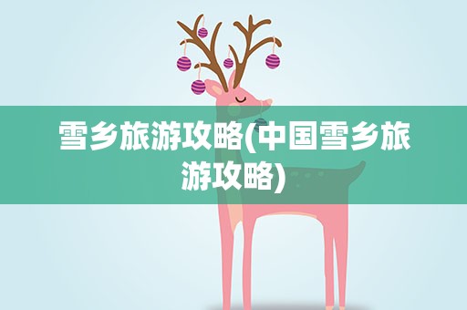 雪乡旅游攻略(中国雪乡旅游攻略)