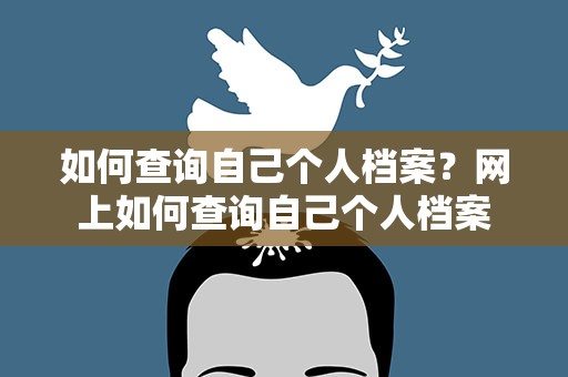 如何查询自己个人档案？网上如何查询自己个人档案