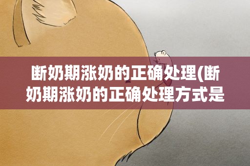断奶期涨奶的正确处理(断奶期涨奶的正确处理方式是什么)
