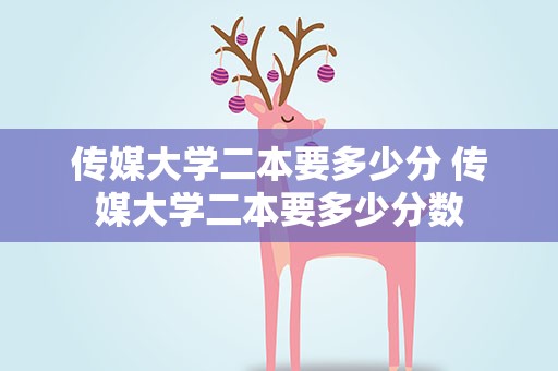 传媒大学二本要多少分 传媒大学二本要多少分数