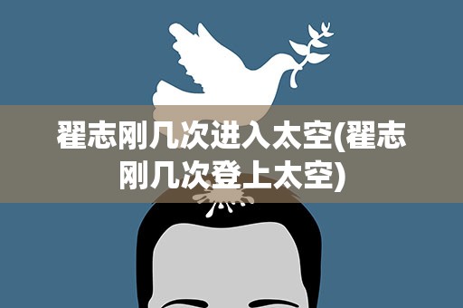 翟志刚几次进入太空(翟志刚几次登上太空)