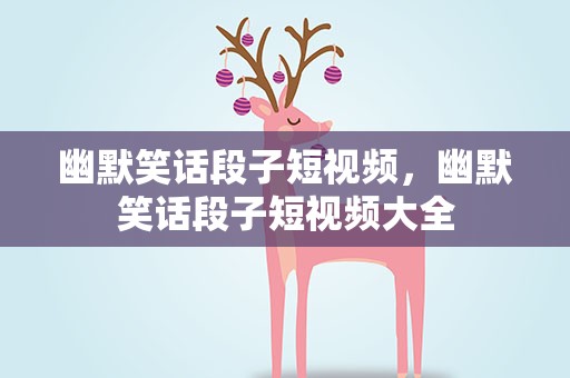 幽默笑话段子短视频，幽默笑话段子短视频大全