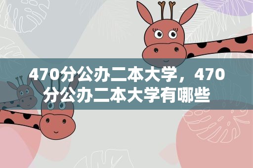 470分公办二本大学，470分公办二本大学有哪些