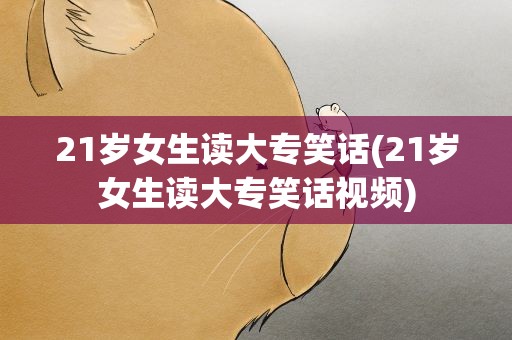 21岁女生读大专笑话(21岁女生读大专笑话视频)