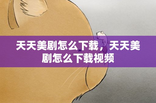 天天美剧怎么下载，天天美剧怎么下载视频