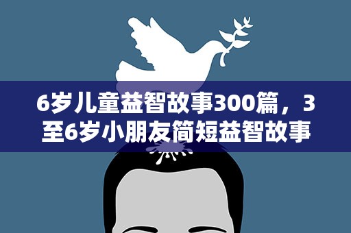 6岁儿童益智故事300篇，3至6岁小朋友简短益智故事五篇