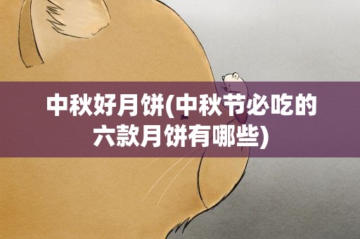 中秋好月饼(中秋节必吃的六款月饼有哪些)