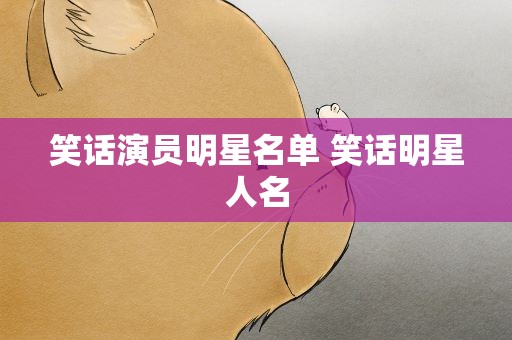 笑话演员明星名单 笑话明星人名
