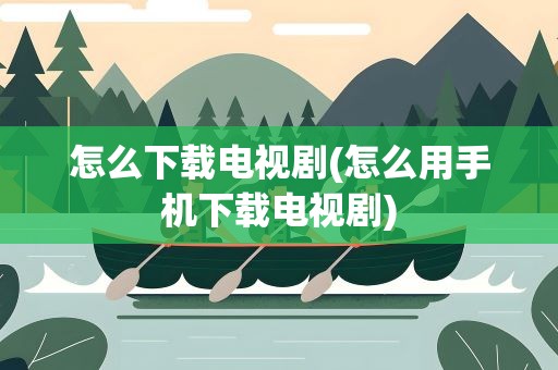 怎么下载电视剧(怎么用手机下载电视剧)