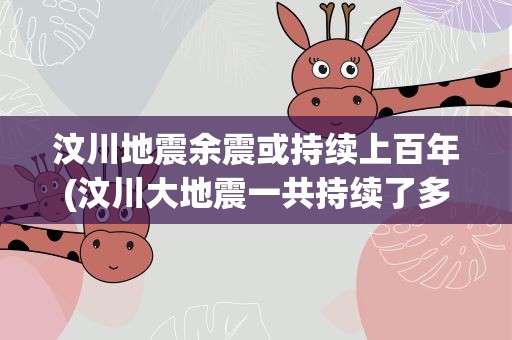 汶川地震余震或持续上百年(汶川大地震一共持续了多长时间(余震不算))